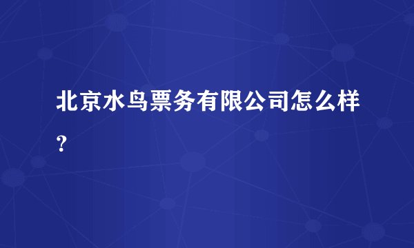 北京水鸟票务有限公司怎么样？