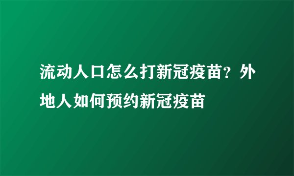 流动人口怎么打新冠疫苗?外地人如何预约新冠疫苗