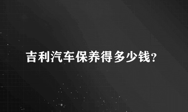 吉利汽车保养得多少钱？