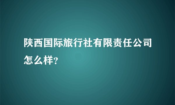 陕西国际旅行社有限责任公司怎么样？