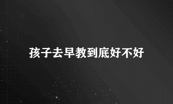 孩子去早教到底好不好