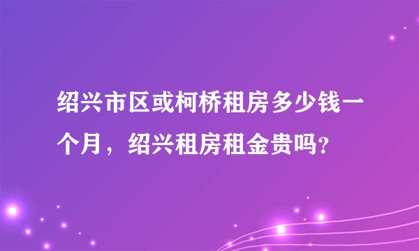 绍兴市区或柯桥租房多少钱一个月，绍兴租房租金贵吗？