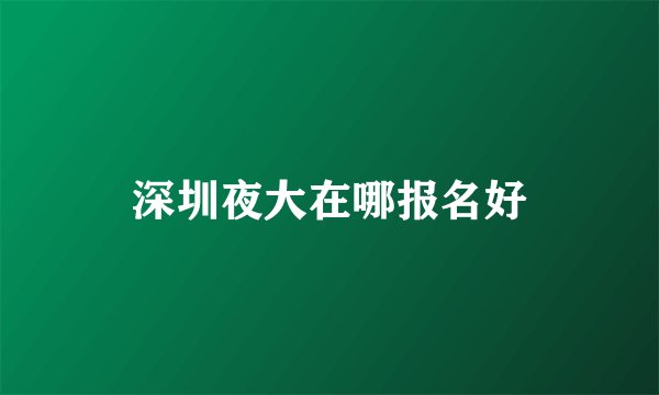 深圳夜大在哪报名好