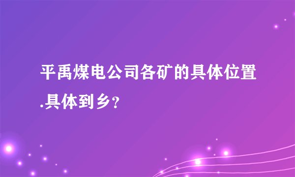 平禹煤电公司各矿的具体位置.具体到乡?