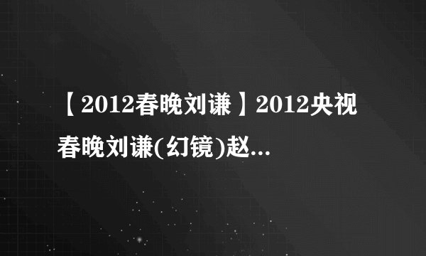 【2012春晚刘谦】2012央视春晚刘谦(幻镜)赵本山退出春晚之...