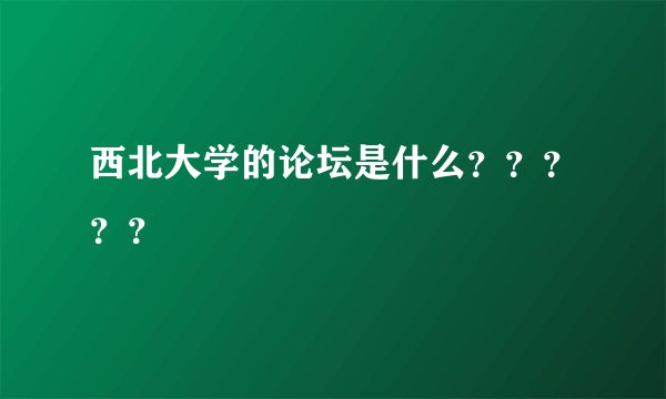 西北大学的论坛是什么？？？？？