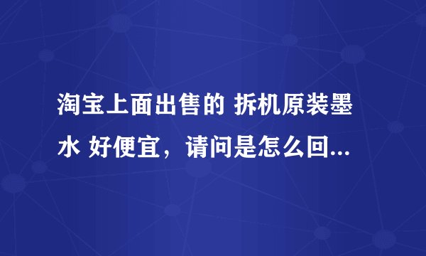 淘宝上面出售的 拆机原装墨水 好便宜,请问是怎么回事? 爱普生的原装墨水需要30多70ml,