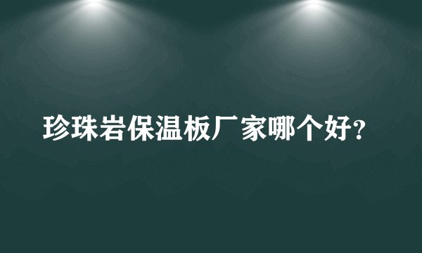 珍珠岩保温板厂家哪个好？