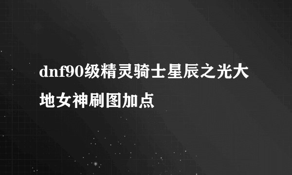 dnf90级精灵骑士星辰之光大地女神刷图加点