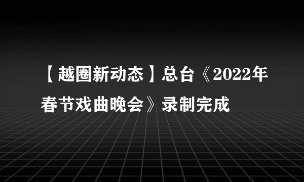 【越圈新动态】总台《2022年春节戏曲晚会》录制完成