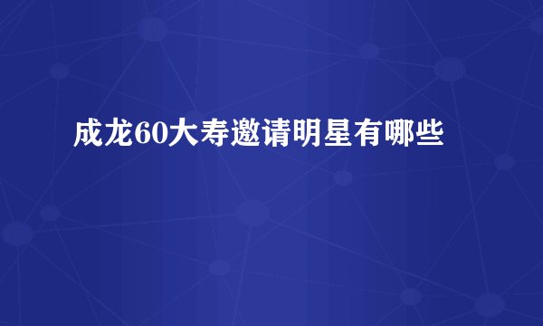 成龙60大寿邀请明星有哪些