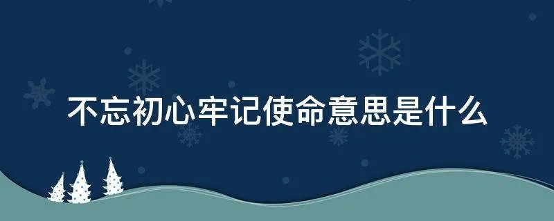 不忘初心牢记使命意思是什么