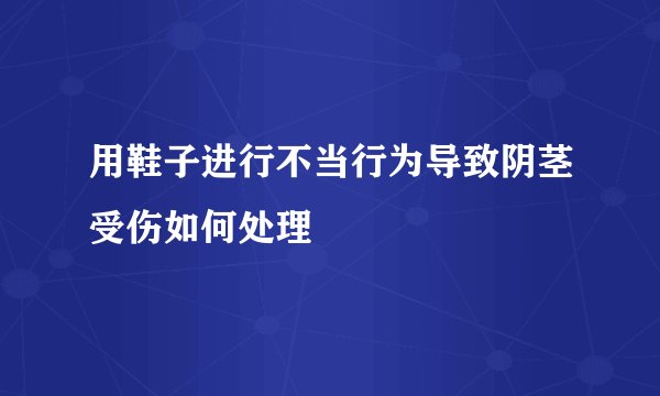 用鞋子进行不当行为导致阴茎受伤如何处理