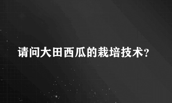 请问大田西瓜的栽培技术？