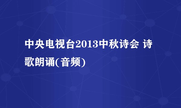 中央电视台2013中秋诗会 诗歌朗诵(音频)