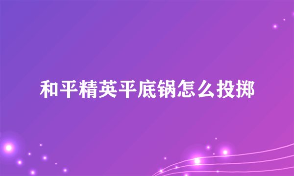 和平精英平底锅怎么投掷