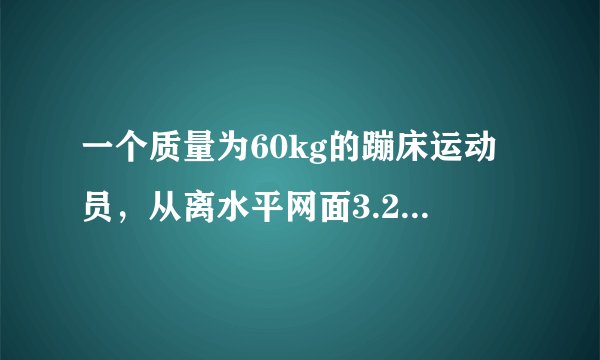 一个质量为60kg的蹦床运动员，从离水平网面3.2m高处自由下落，着网后沿竖直方向蹦回到离水平网面5.0m高处．已知运动员与网接触的时间为0.8s，g取10m/s2．(1)求运动员与网接触的这段时间内动量的变化量．(2)求网对运动员的平均作用力大小．(3)求从自由下落开始到蹦回离水平网面5.0m高处这一过程中运动员所受重力的冲量、弹力的冲量．