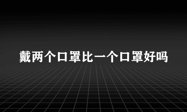 戴两个口罩比一个口罩好吗