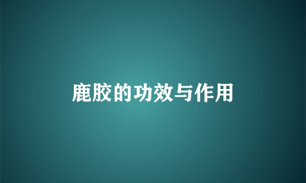 鹿胶的功效与作用