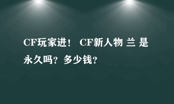 CF玩家进！ CF新人物 兰 是永久吗？多少钱？