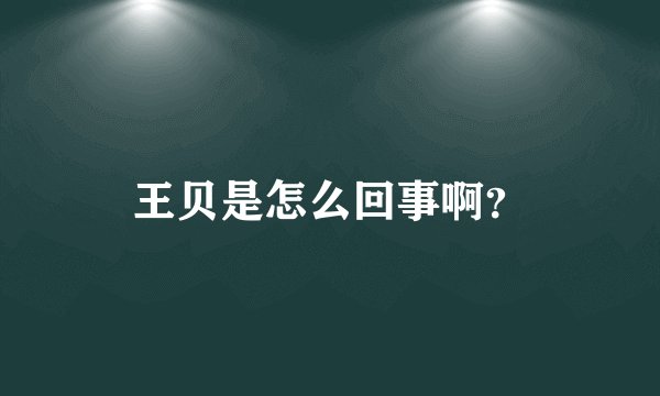 王贝是怎么回事啊？