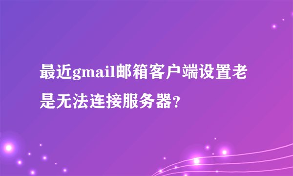 最近gmail邮箱客户端设置老是无法连接服务器?