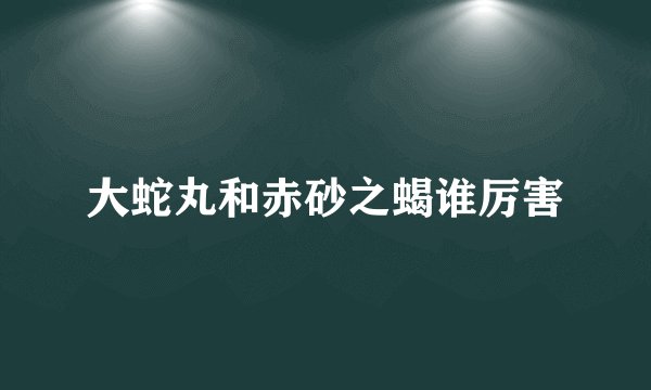 大蛇丸和赤砂之蝎谁厉害