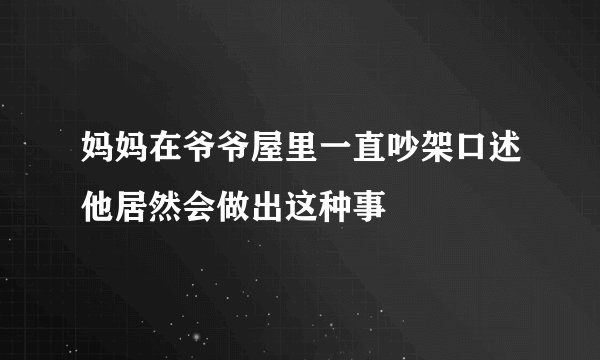 妈妈在爷爷屋里一直吵架口述他居然会做出这种事