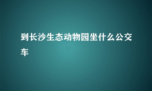 到长沙生态动物园坐什么公交车