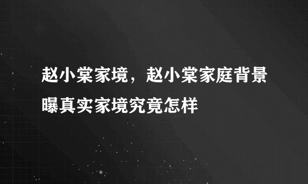 赵小棠家境,赵小棠家庭背景曝真实家境究竟怎样