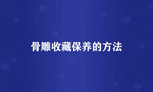骨雕收藏保养的方法