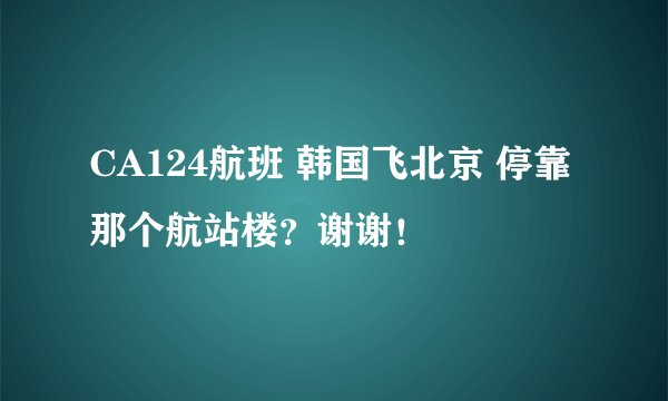CA124航班 韩国飞北京 停靠那个航站楼？谢谢！