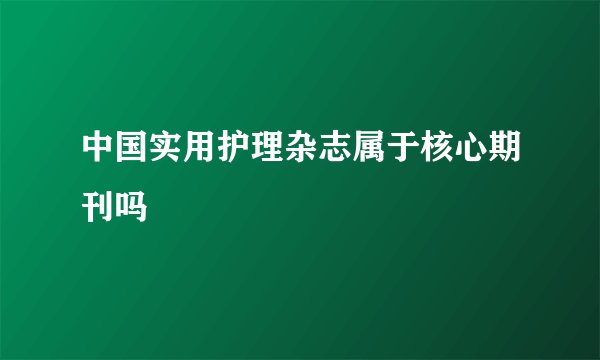 中国实用护理杂志属于核心期刊吗
