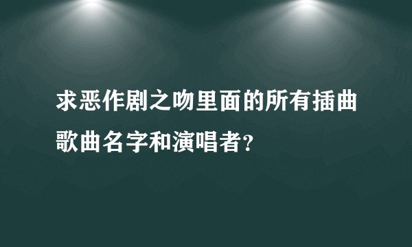 求恶作剧之吻里面的所有插曲歌曲名字和演唱者？