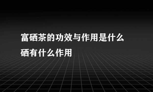 富硒茶的功效与作用是什么 硒有什么作用