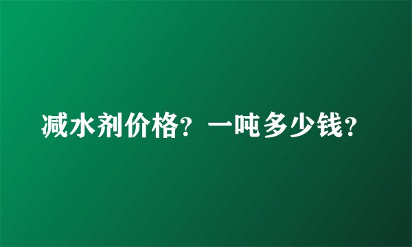 减水剂价格？一吨多少钱？
