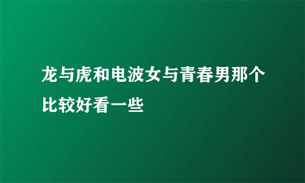 龙与虎和电波女与青春男那个比较好看一些