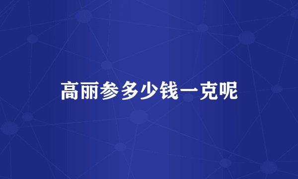 高丽参多少钱一克呢