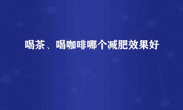 喝茶、喝咖啡哪个减肥效果好
