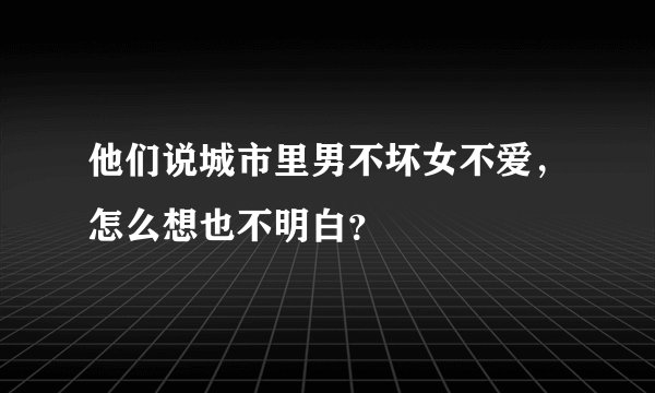 他们说城市里男不坏女不爱，怎么想也不明白？