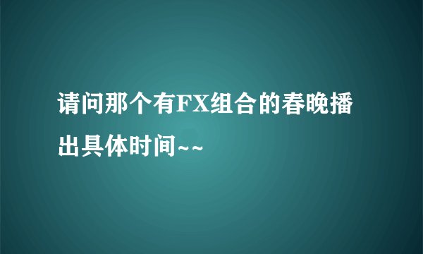 请问那个有FX组合的春晚播出具体时间~~