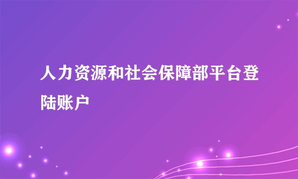 人力资源和社会保障部平台登陆账户