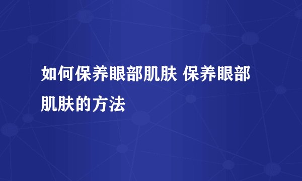 如何保养眼部肌肤 保养眼部肌肤的方法