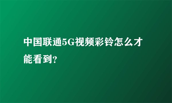 中国联通5G视频彩铃怎么才能看到？