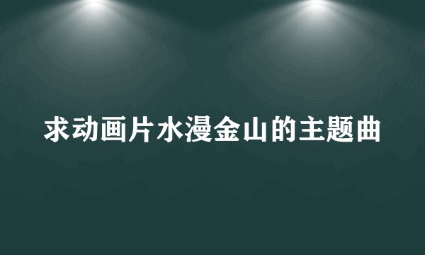 求动画片水漫金山的主题曲