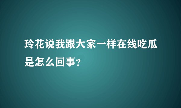 玲花说我跟大家一样在线吃瓜是怎么回事？