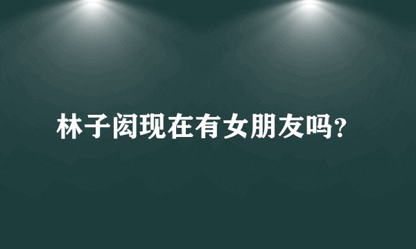 林子闳现在有女朋友吗？
