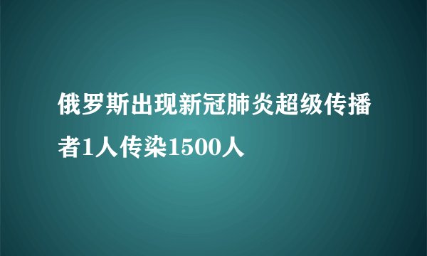 俄罗斯出现新冠肺炎超级传播者1人传染1500人