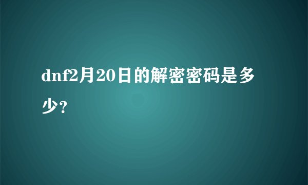 dnf2月20日的解密密码是多少？