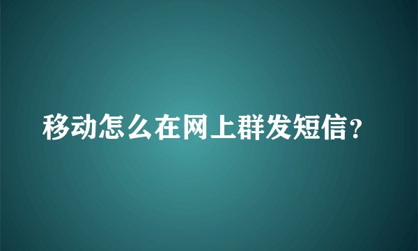 移动怎么在网上群发短信？